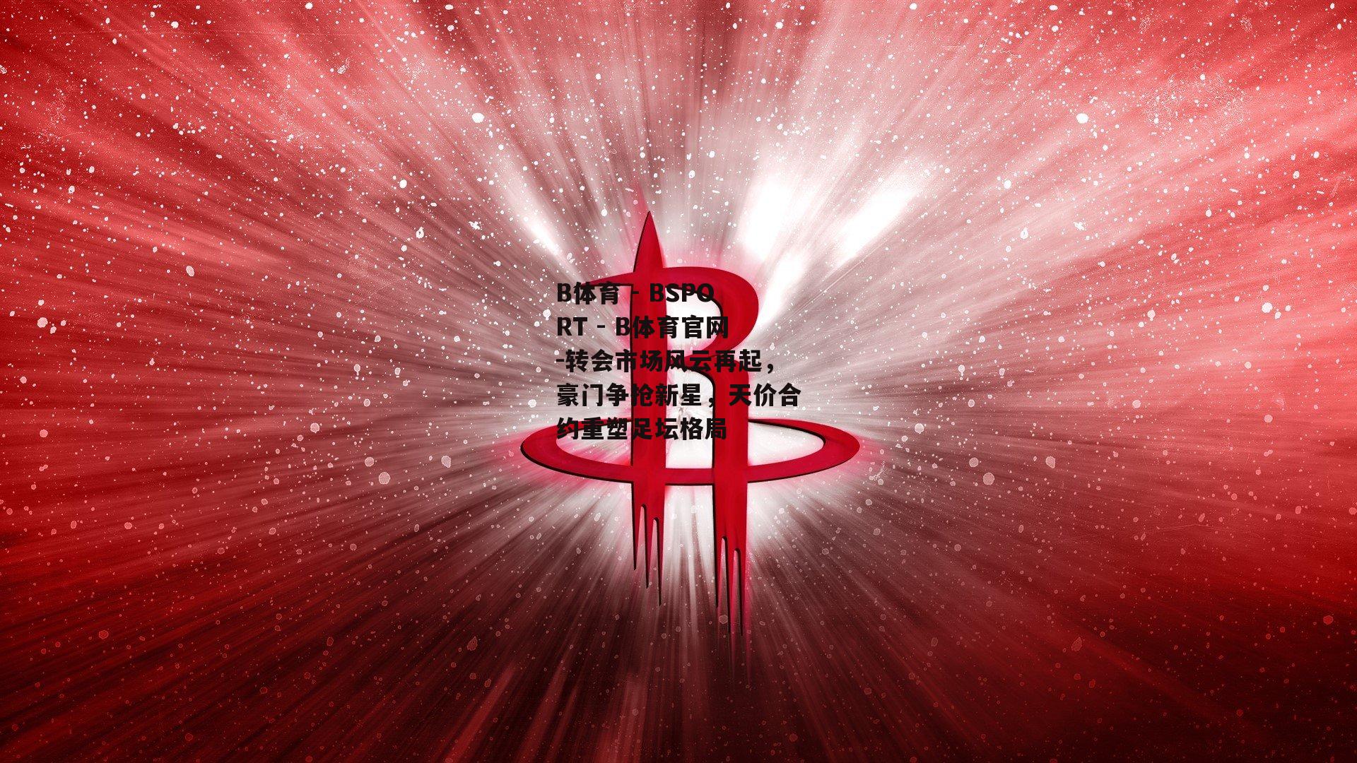 转会市场风云再起，豪门争抢新星，天价合约重塑足坛格局