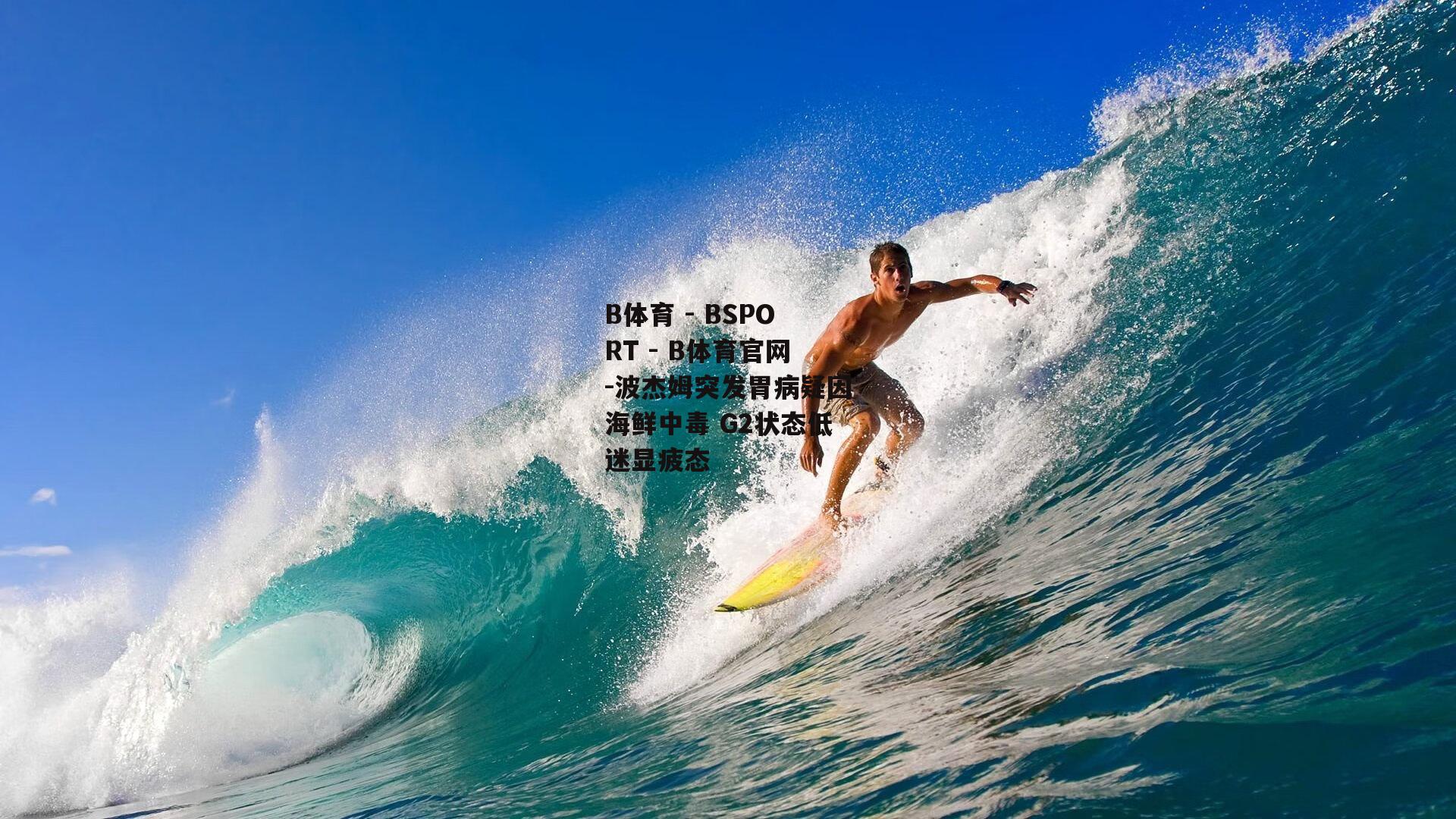 波杰姆突发胃病疑因海鲜中毒 G2状态低迷显疲态