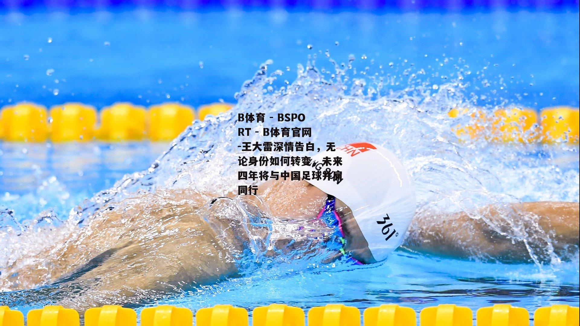 王大雷深情告白，无论身份如何转变，未来四年将与中国足球并肩同行